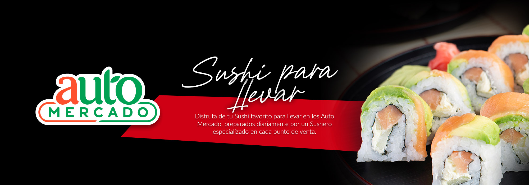 Disfruta de tu Sushi favorito para llevar en los Auto Mercado, preparados diariamente por un Sushero especializado en cada punto de venta. Disfruta de tu Sushi favorito para llevar en los Auto Mercado, preparados diariamente por un Sushero especializado en cada punto de venta.